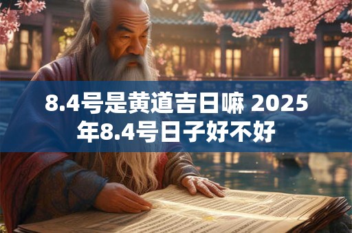 8.4号是黄道吉日嘛 2025年8.4号日子好不好