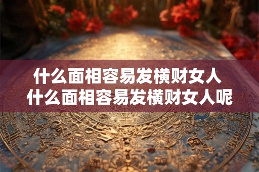 什么面相容易发横财女人 什么面相容易发横财女人呢