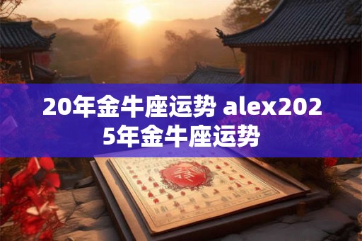 20年金牛座运势 alex2025年金牛座运势
