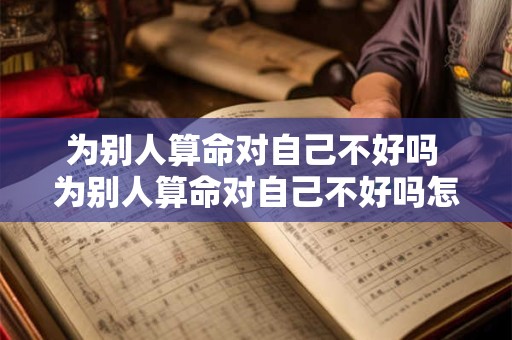 为别人算命对自己不好吗 为别人算命对自己不好吗怎么说 为别人算命对自己不好吗 为别人算命对自己不好吗怎么说