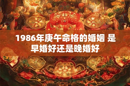 1986年庚午命格的婚姻 是早婚好还是晚婚好