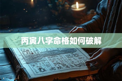丙寅八字命格如何破解 丙寅八字命格如何破解