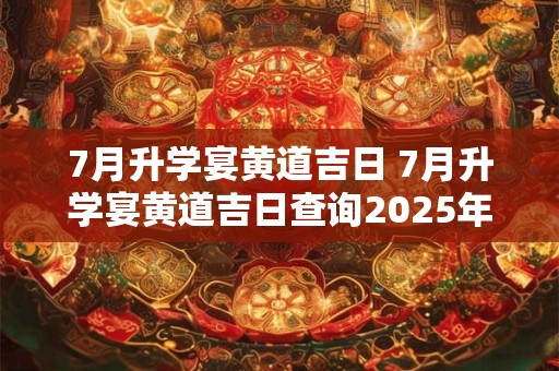 7月升学宴黄道吉日 7月升学宴黄道吉日查询2025年适合升学宴