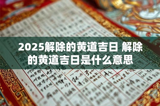 2026解除的黄道吉日 解除的黄道吉日是什么意思 2026解除的黄道吉日 解除的黄道吉日是什么意思