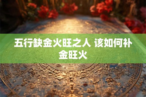 五行缺金火旺之人 该如何补金旺火