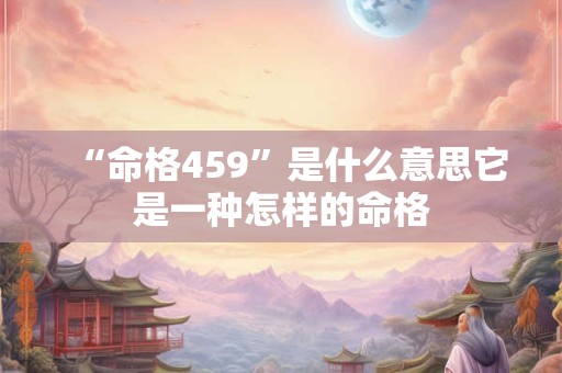 “命格459”是什么意思它是一种怎样的命格