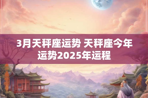 3月天秤座运势 天秤座今年运势2025年运程
