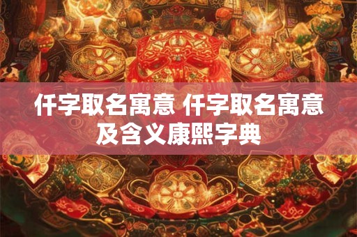 仟字取名寓意 仟字取名寓意及含义康熙字典 仟字取名寓意 仟字取名寓意及含义康熙字典