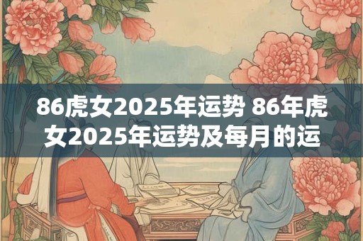 86虎女2025年运势 86年虎女2025年运势及每月的运程