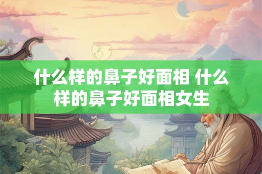 什么样的鼻子好面相 什么样的鼻子好面相女生