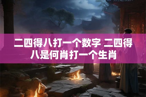 二四得八打一个数字 二四得八是何肖打一个生肖