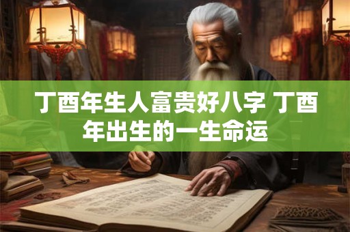 丁酉年生人富贵好八字 丁酉年出生的一生命运