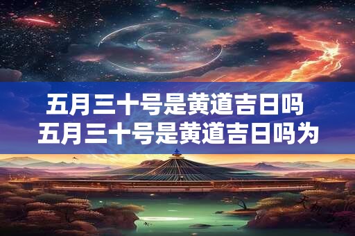 五月三十号是黄道吉日吗 五月三十号是黄道吉日吗为什么 五月三十号是黄道吉日吗 五月三十号是黄道吉日吗为什么