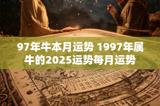 97年牛本月运势 1997年属牛的2025运势每月运势