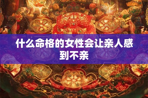 什么命格的女性会让亲人感到不亲