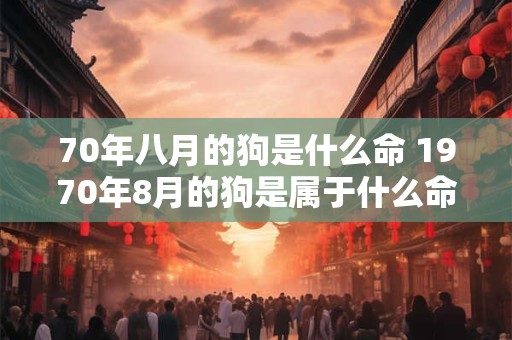 70年八月的狗是什么命 1970年8月的狗是属于什么命