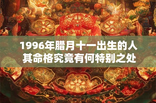 1996年腊月十一出生的人 其命格究竟有何特别之处