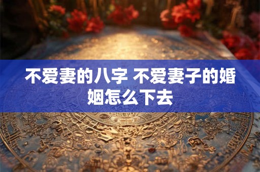 不爱妻的八字 不爱妻子的婚姻怎么下去