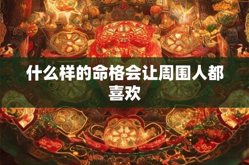 什么样的命格会让周围人都喜欢