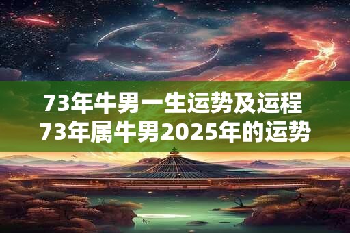 73年牛男一生运势及运程 73年属牛男2025年的运势和婚姻状况