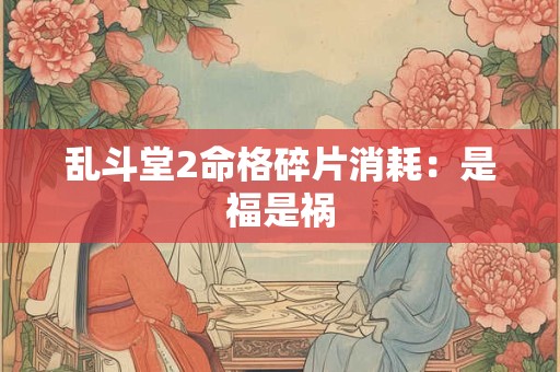 乱斗堂2命格碎片消耗：是福是祸