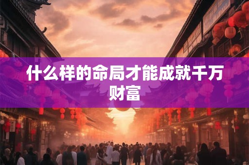 什么样的命局才能成就千万财富