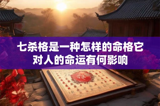 七杀格是一种怎样的命格它对人的命运有何影响
