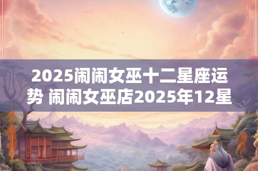 2025闹闹女巫十二星座运势 闹闹女巫店2025年12星座年度运势