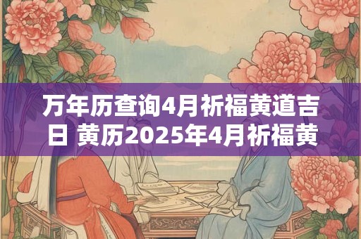 万年历查询4月祈福黄道吉日 黄历2025年4月祈福黄道吉日查询