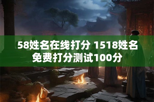 58姓名在线打分 1518姓名免费打分测试100分