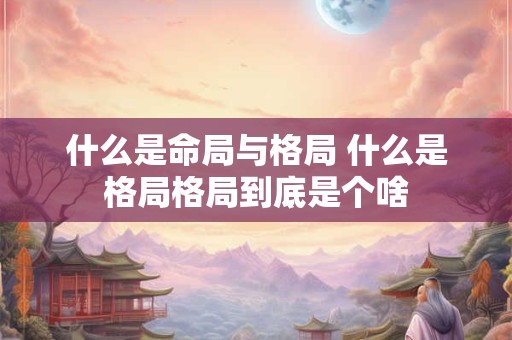 什么是命局与格局 什么是格局格局到底是个啥