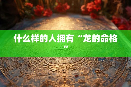 什么样的人拥有“龙的命格” 什么样的人拥有“龙的命格”