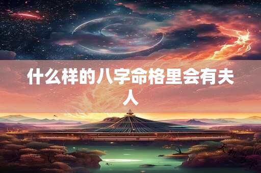 什么样的八字命格里会有夫人 什么样的八字命格里会有夫人