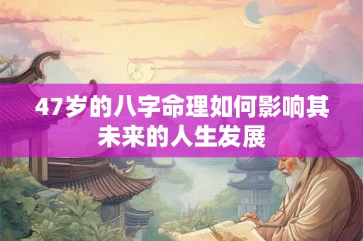 47岁的八字命理如何影响其未来的人生发展
