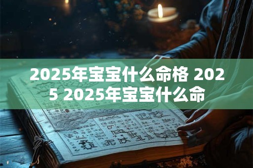 2025年宝宝什么命格 2025 2025年宝宝什么命
