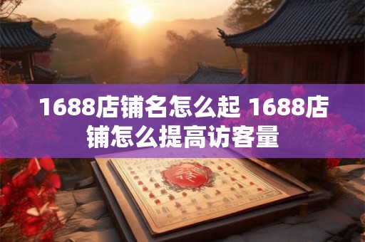 1688店铺名怎么起 1688店铺怎么提高访客量
