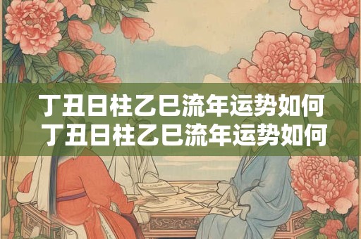 详细阅读:丁丑日柱乙巳流年运势如何 丁丑日柱乙巳流年运势如何呢 丁丑日柱乙巳流年运势如何 丁丑日柱乙巳流年运势如何呢