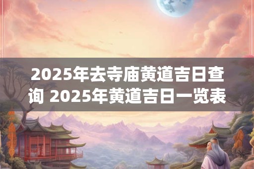 2025年去寺庙黄道吉日查询 2025年黄道吉日一览表(全年)