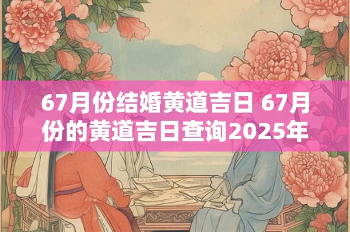 67月份结婚黄道吉日 67月份的黄道吉日查询2025年