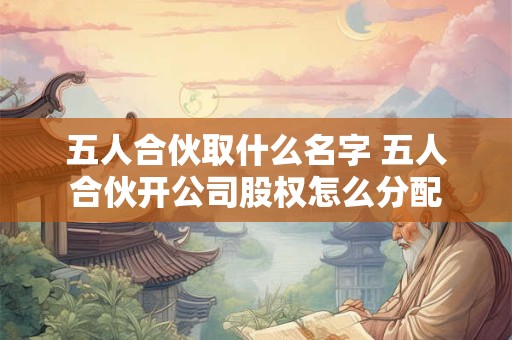 详细阅读:五人合伙取什么名字 五人合伙开公司股权怎么分配 五人合伙取什么名字 五人合伙开公司股权怎么分配