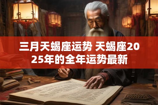 三月天蝎座运势 天蝎座2025年的全年运势最新
