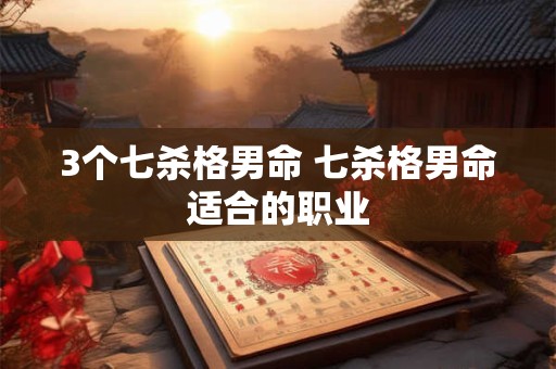 详细阅读:3个七杀格男命 七杀格男命适合的职业 3个七杀格男命 七杀格男命适合的职业