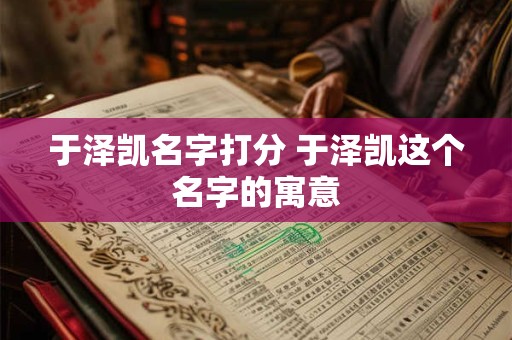 于泽凯名字打分 于泽凯这个名字的寓意 于泽凯名字打分 于泽凯这个名字的寓意