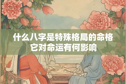 什么八字是特殊格局的命格它对命运有何影响