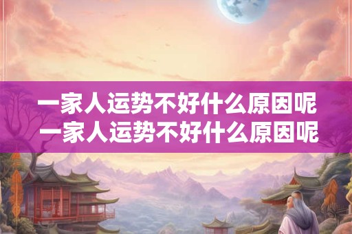 一家人运势不好什么原因呢 一家人运势不好什么原因呢怎么解决