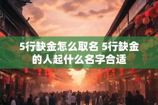 5行缺金怎么取名 5行缺金的人起什么名字合适