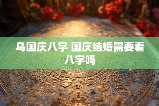 乌国庆八字 国庆结婚需要看八字吗