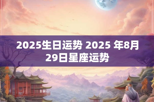 2025生日运势 2025 年8月29日星座运势