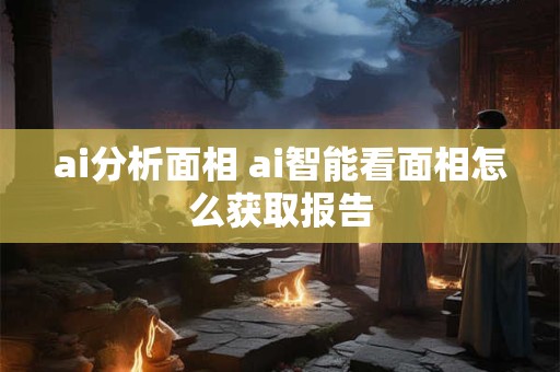 ai分析面相 ai智能看面相怎么获取报告