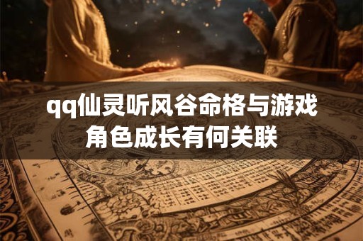 qq仙灵听风谷命格与游戏角色成长有何关联